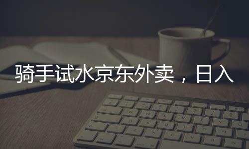 騎手試水京東外賣，日入五百元的背后故事