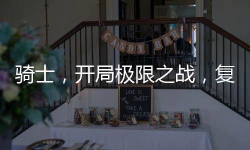 騎士，開局極限之戰(zhàn)，復(fù)刻石板