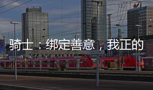騎士：綁定善意，我正的發(fā)邪