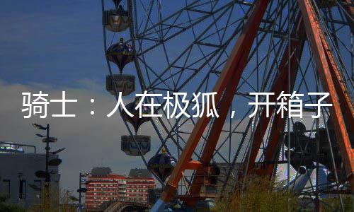 騎士：人在極狐，開箱子成怪人