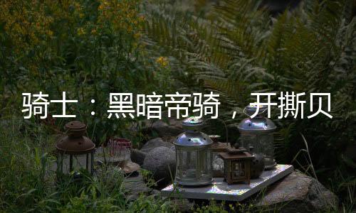 騎士：黑暗帝騎，開撕貝洛芭黑絲