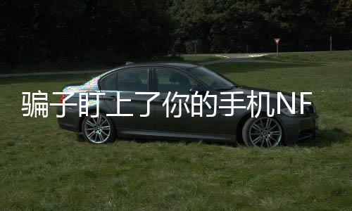 騙子盯上了你的手機(jī)NFC功能，如何防范新型詐騙風(fēng)險(xiǎn)？