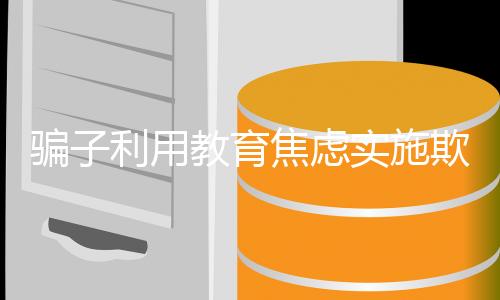騙子利用教育焦慮實(shí)施欺詐，以無法上大學(xué)威脅孩子轉(zhuǎn)賬，家長(zhǎng)需警惕