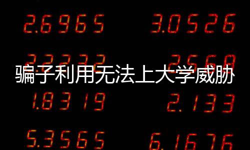騙子利用無(wú)法上大學(xué)威脅孩童轉(zhuǎn)賬，警惕新型詐騙手法