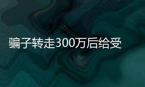 騙子轉(zhuǎn)走300萬后給受害人發(fā)1萬生活費(fèi)背后疑云新聞報道。
