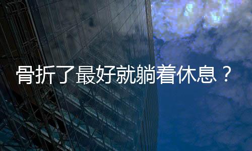 骨折了最好就躺著休息？丨中新真探