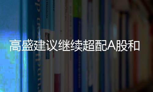 高盛建議繼續(xù)超配A股和離岸中資股，全球投資的新焦點