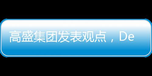 高盛集團發(fā)表觀點，DeepSeek技術(shù)價值被高估