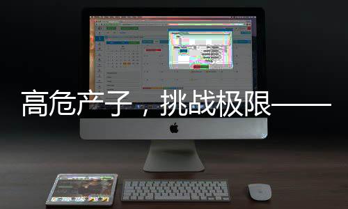 高危產(chǎn)子，挑戰(zhàn)極限——一位孕媽的勇敢故事