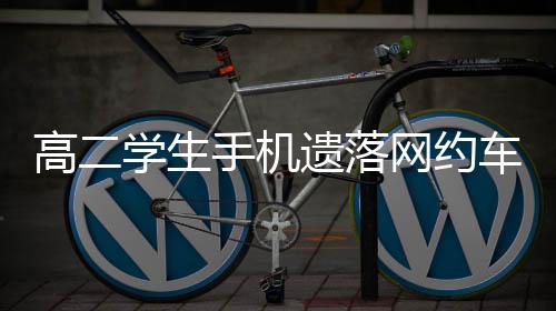 高二學(xué)生手機(jī)遺落網(wǎng)約車遭司機(jī)拒還事件引發(fā)社會(huì)關(guān)注