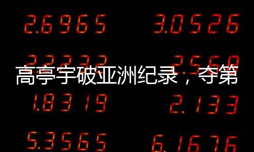 高亭宇破亞洲紀(jì)錄，奪第三金——?jiǎng)?chuàng)歷史時(shí)刻
