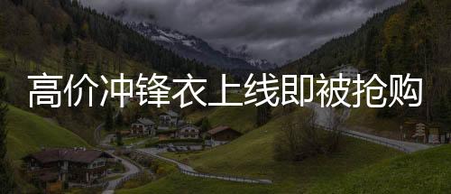 高價沖鋒衣上線即被搶購一空，8200元時尚保暖服飾引熱議