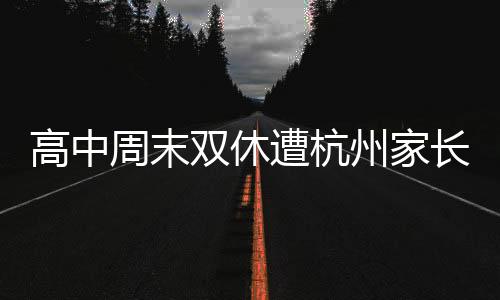 高中周末雙休遭杭州家長(zhǎng)反對(duì)，關(guān)于教育爭(zhēng)議的熱議話題