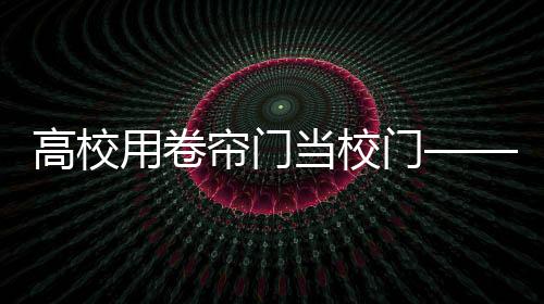 高校用卷簾門當(dāng)校門——引發(fā)關(guān)注熱議的焦點話題