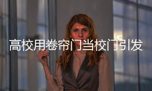 高校用卷簾門當(dāng)校門引發(fā)網(wǎng)友熱議，簡單之中的深意？