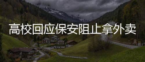 高?；貞?yīng)保安阻止拿外賣(mài)學(xué)生進(jìn)校園事件，關(guān)注校園安全與學(xué)生權(quán)益的平衡
