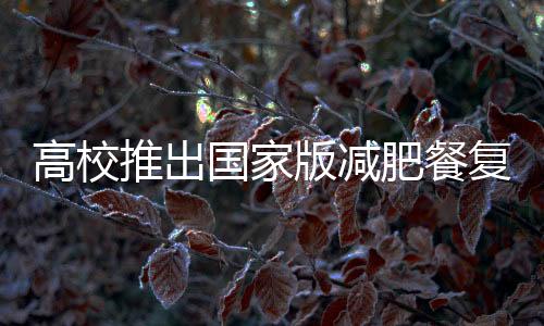 高校推出國家版減肥餐復(fù)刻計劃，健康飲食引領(lǐng)校園新風(fēng)尚
