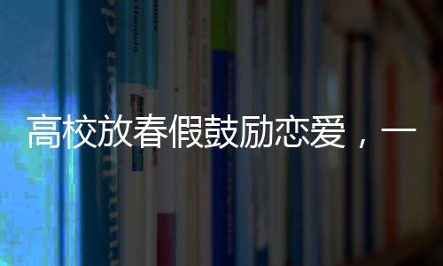 高校放春假鼓勵(lì)戀愛，一場(chǎng)青春與情感的盛宴