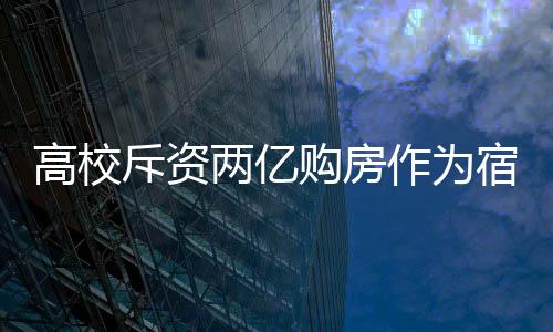 高校斥資兩億購(gòu)房作為宿舍，一項(xiàng)教育投資的大動(dòng)作分析