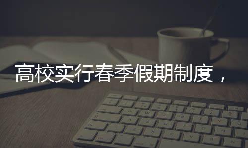 高校實(shí)行春季假期制度，鼓勵(lì)戀愛(ài)，綻放青春