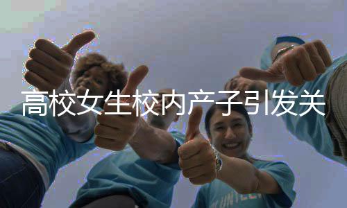 高校女生校內(nèi)產(chǎn)子引發(fā)關(guān)注，學(xué)校與社會(huì)各界共同關(guān)注女大學(xué)生身心健康