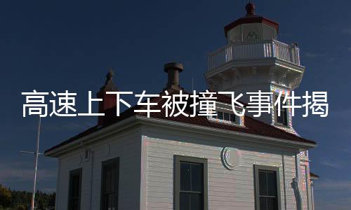 高速上下車被撞飛事件揭秘，慘痛教訓(xùn)下的安全警示