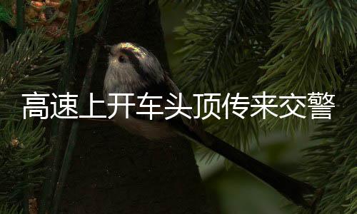 高速上開車頭頂傳來交警碎碎念——安全與法規(guī)的雙重提醒