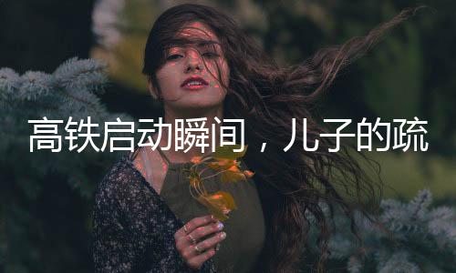 高鐵啟動瞬間，兒子的疏忽與社會的關注