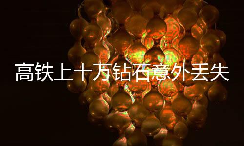 高鐵上十萬鉆石意外丟失，乘警僅六分鐘神速尋回