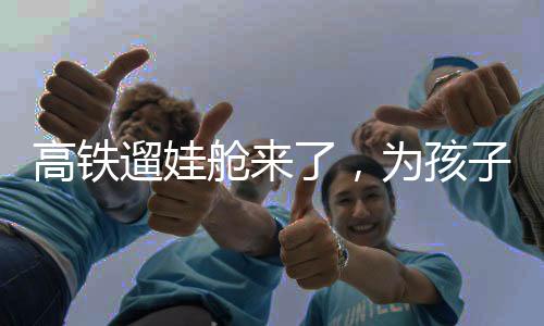 高鐵遛娃艙來了，為孩子們打造舒適旅行新體驗