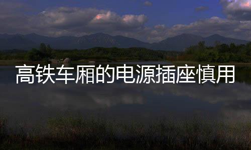 高鐵車(chē)廂的電源插座慎用 真的有點(diǎn)兒傷手機(jī)