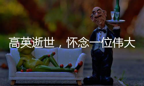 高英逝世，懷念一位偉大的演員，一代人心中的英雄隕落