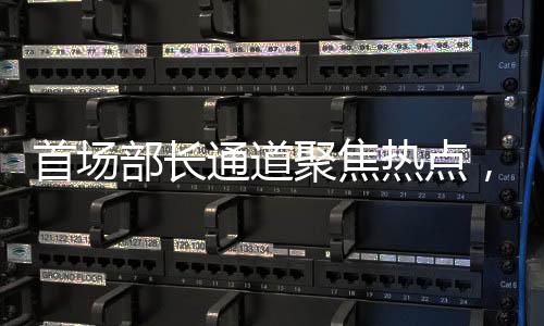 首場部長通道聚焦熱點，權(quán)威解讀經(jīng)濟與社會發(fā)展新動向