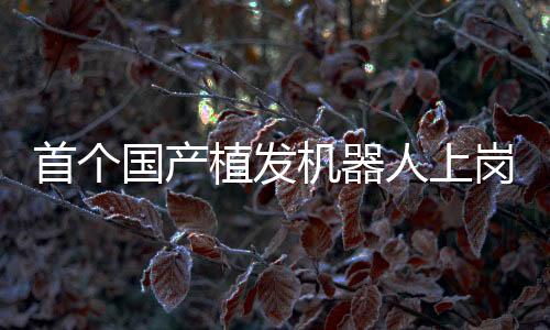 首個國產(chǎn)植發(fā)機(jī)器人上崗營業(yè)，重塑美麗，科技引領(lǐng)植發(fā)新紀(jì)元