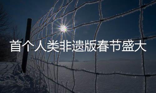 首個(gè)人類非遺版春節(jié)盛大來臨