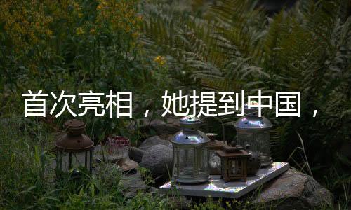 首次亮相，她提到中國(guó)，全球舞臺(tái)上的璀璨明珠