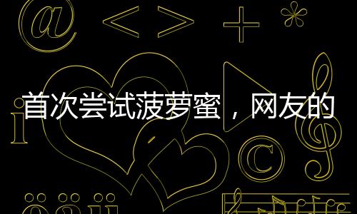 首次嘗試菠蘿蜜，網(wǎng)友的獨(dú)特選擇引發(fā)關(guān)注——菠蘿蜜核與肉之爭(zhēng)的探討