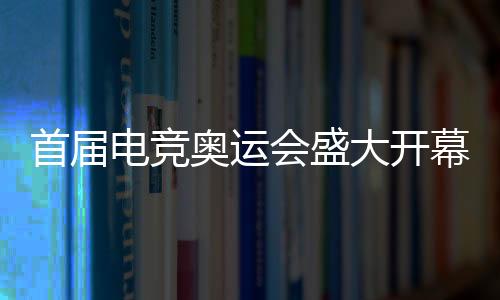 首屆電競奧運會盛大開幕，利雅得揭曉電競盛宴篇章（2027年報道）