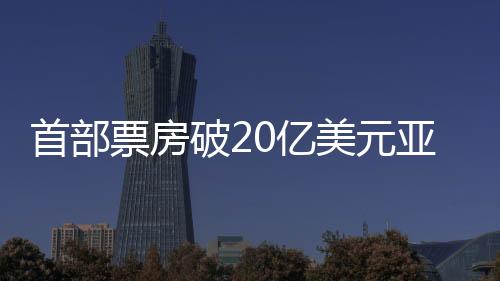 首部票房破20億美元亞洲電影誕生，打破多項(xiàng)紀(jì)錄成為矚目焦點(diǎn)