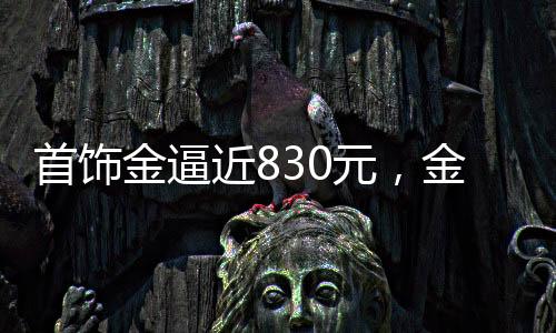 首飾金逼近830元，金價(jià)走勢分析與市場解讀