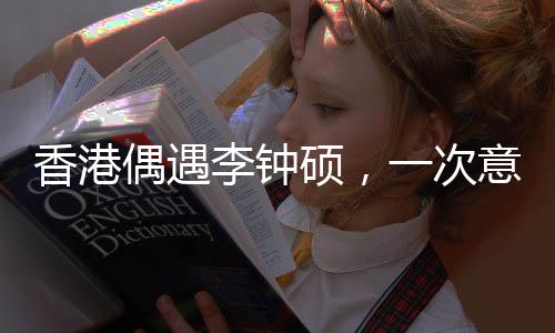 香港偶遇李鐘碩，一次意外的追星之旅
