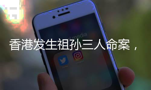 香港發(fā)生祖孫三人命案，警方迅速介入調(diào)查