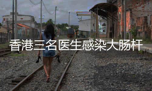 香港三名醫(yī)生感染大腸桿菌，其中一人離世