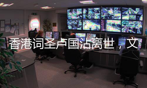 香港詞圣盧國沾離世，文化界痛失巨匠