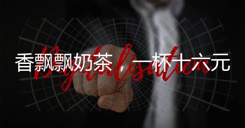 香飄飄奶茶，一杯十六元的高端享受