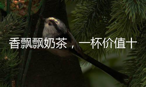 香飄飄奶茶，一杯價(jià)值十六元的獨(dú)特體驗(yàn)