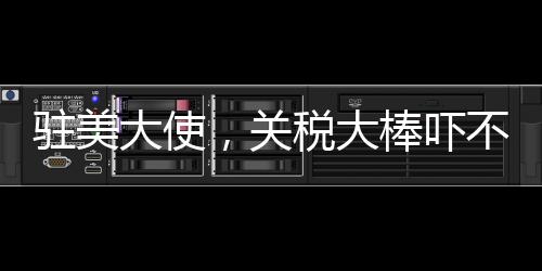 駐美大使，關(guān)稅大棒嚇不倒中方——中美關(guān)系新篇章的思考與展望