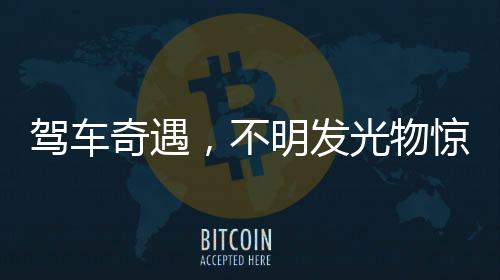 駕車奇遇，不明發(fā)光物驚現(xiàn)夜空