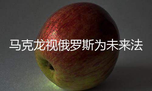 馬克龍視俄羅斯為未來法國安全最大威脅，解讀背后的因素與考量