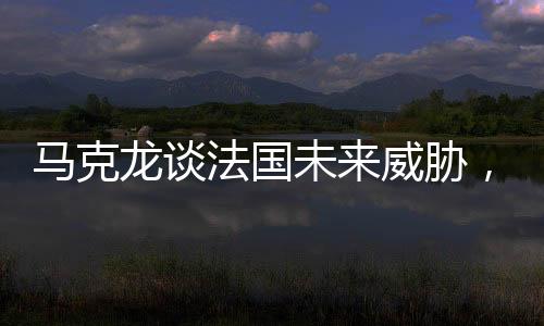 馬克龍談法國(guó)未來威脅，俄羅斯成為最大挑戰(zhàn)